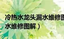 冷热水龙头漏水维修图解大全（冷热水龙头漏水维修图解）