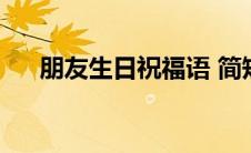 朋友生日祝福语 简短（朋友生日祝福）