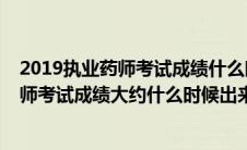 2019执业药师考试成绩什么时候公布出来（2019年执业药师考试成绩大约什么时候出来）