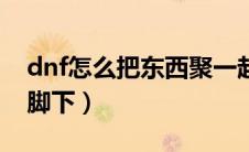 dnf怎么把东西聚一起（dnf怎么把东西聚到脚下）