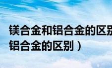 镁合金和铝合金的区别密度是多少（镁合金和铝合金的区别）