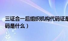 三证合一后组织机构代码证是什么（三证合一后组织机构代码是什么）