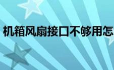 机箱风扇接口不够用怎么办（机箱风扇接口）