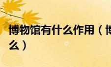 博物馆有什么作用（博物馆的作用和意义是什么）