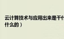 云计算技术与应用出来是干什么的（云计算技术与应用是学什么的）