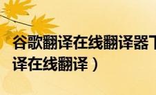 谷歌翻译在线翻译器下载手机版（谷歌在线翻译在线翻译）