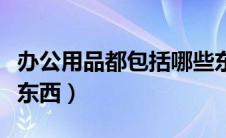 办公用品都包括哪些东西（办公用品包括哪些东西）