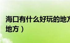 海口有什么好玩的地方吗（海口有什么好玩的地方）