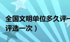 全国文明单位多久评一次（全国文明单位几年评选一次）