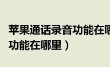 苹果通话录音功能在哪里找到（苹果通话录音功能在哪里）