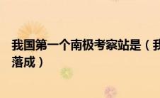 我国第一个南极考察站是（我国第一个南极考察站什么时候落成）