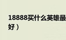 18888买什么英雄最好（18888买什么英雄好）