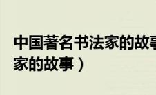 中国著名书法家的故事100字（中国著名书法家的故事）
