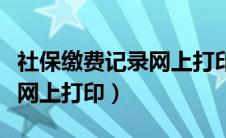 社保缴费记录网上打印可以吗（社保缴费记录网上打印）