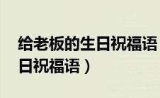 给老板的生日祝福语 简短独特（给老板的生日祝福语）
