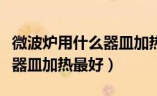 微波炉用什么器皿加热最好的（微波炉用什么器皿加热最好）
