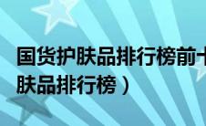 国货护肤品排行榜前十名口碑最好的（国货护肤品排行榜）