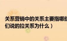关系营销中的关系主要指哪些（关系营销是不是就是通常人们说的拉关系为什么）