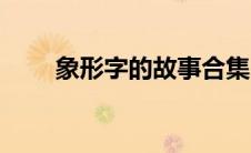 象形字的故事合集（象形字的故事）