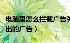 电脑里怎么拦截广告弹窗（电脑上怎么拦截弹出的广告）