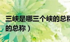 三峡是哪三个峡的总称拼音（三峡是哪三个峡的总称）