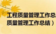 工程质量管理工作总结汇报（XXX工程技术质量管理工作总结）