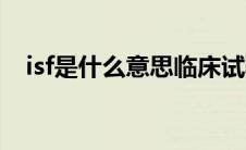 isf是什么意思临床试验（isf是什么意思）