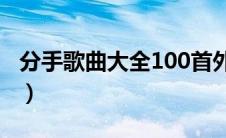 分手歌曲大全100首外国歌曲（分手歌曲大全）