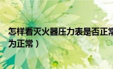 怎样看灭火器压力表是否正常（灭火器的压力表指针在哪里为正常）