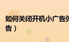 如何关闭开机小广告弹窗（如何关闭开机小广告）