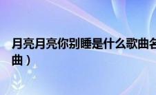 月亮月亮你别睡是什么歌曲名字（月亮月亮你别睡是什么歌曲）