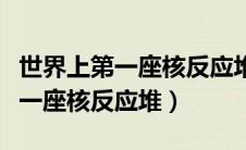 世界上第一座核反应堆出现在美国（世界上第一座核反应堆）