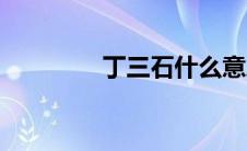 丁三石什么意思（丁三石）