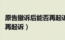 原告撤诉后能否再起诉对方（原告撤诉后能否再起诉）