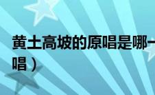 黄土高坡的原唱是哪一位歌手（黄土高坡的原唱）