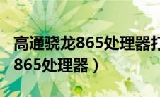 高通骁龙865处理器打游戏怎么样（高通骁龙865处理器）