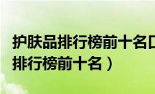 护肤品排行榜前十名口碑最好的（国货护肤品排行榜前十名）