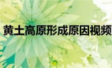 黄土高原形成原因视频（黄土高原形成原因）