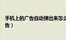 手机上的广告自动弹出来怎么关掉（怎么关闭电脑弹出的广告）