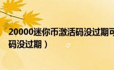 20000迷你币激活码没过期可重复使用（20000迷你币激活码没过期）