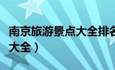 南京旅游景点大全排名一览表（南京旅游景点大全）