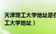 天津理工大学地址是在李七庄街道吗（天津理工大学地址）