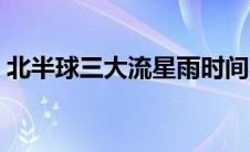 北半球三大流星雨时间（北半球三大流星雨）