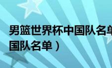 男篮世界杯中国队名单及号码（男篮世界杯中国队名单）
