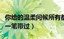 你给的温柔问候所有都被一笔带过（所有都被一笔带过）