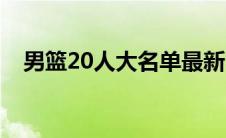 男篮20人大名单最新（男篮20人大名单）