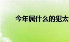 今年属什么的犯太岁（今年属什么）