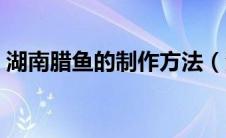 湖南腊鱼的制作方法（湖南腊鱼的腌制方法）