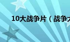 10大战争片（战争大片排行榜前十名）