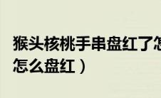 猴头核桃手串盘红了怎么变亮（猴头核桃手串怎么盘红）